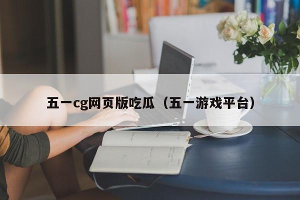 五一cg网页版吃瓜(五一游戏平台)