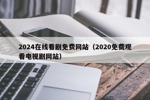 2024在线看剧免费网站(2020免费观看电视剧网站)
