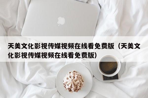 天美文化影视传媒视频在线看免费版(天美文化影视传媒视频在线看免费版)