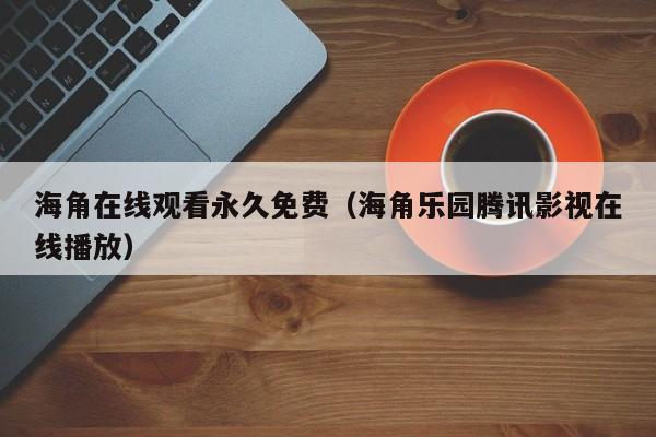 海角在线观看永久免费(海角乐园腾讯影视在线播放)