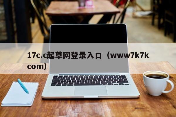 17c.c起草网登录入口(www7k7kcom)