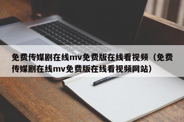 免费传媒剧在线mv免费版在线看视频(免费传媒剧在线mv免费版在线看视频网站)