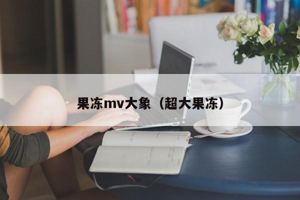 果冻mv大象(超大果冻)