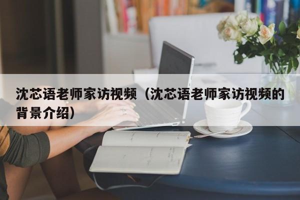 沈芯语老师家访视频(沈芯语老师家访视频的背景介绍)