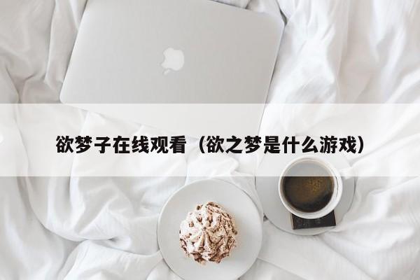 欲梦子在线观看(欲之梦是什么游戏)