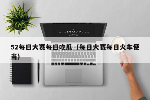 52每日大赛每日吃瓜(每日大赛每日火车便当)