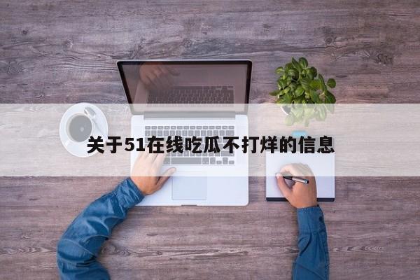 关于51在线吃瓜不打烊的信息