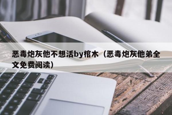 恶毒炮灰他不想活by棺木(恶毒炮灰他弟全文免费阅读)