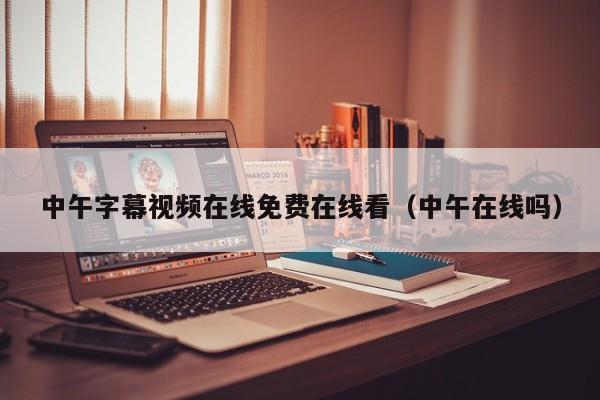 中午字幕视频在线免费在线看(中午在线吗)