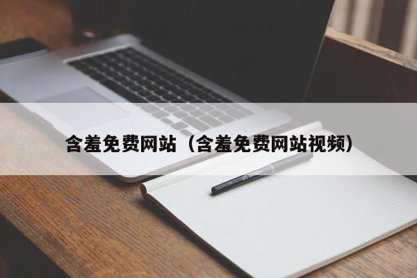 含羞免费网站(含羞免费网站视频)