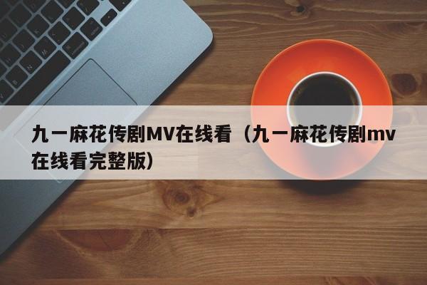 九一麻花传剧MV在线看(九一麻花传剧mv在线看完整版)