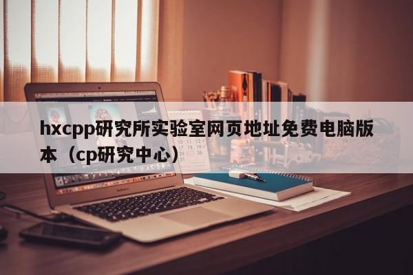 hxcpp研究所实验室网页地址免费电脑版本(cp研究中心)