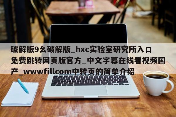 破解版9幺破解版_hxc实验室研究所入口免费跳转网页版官方_中文字幕在线看视频国产_wwwfillcom中转页的简单介绍