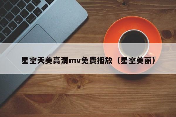 星空天美高清mv免费播放(星空美丽)