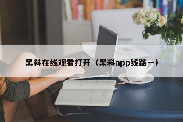黑料在线观看打开(黑料app线路一)