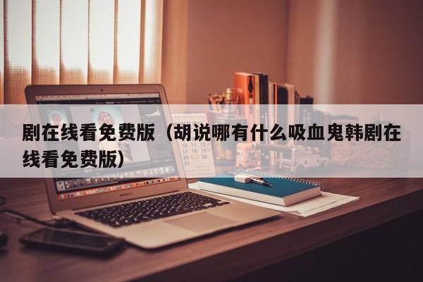 剧在线看免费版(胡说哪有什么吸血鬼韩剧在线看免费版)