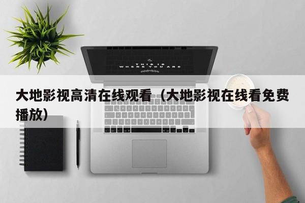 大地影视高清在线观看(大地影视在线看免费播放)