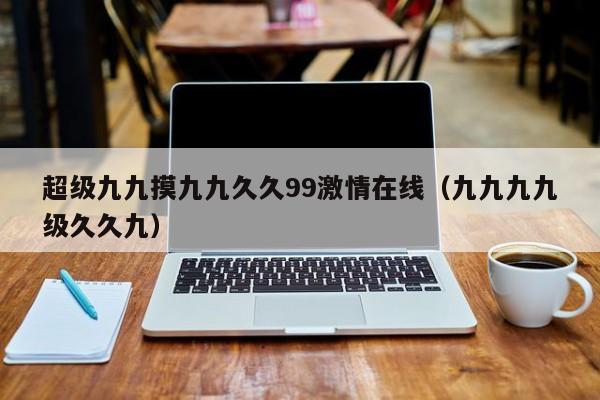 超级九九摸九九久久99激情在线(九九九九级久久九)