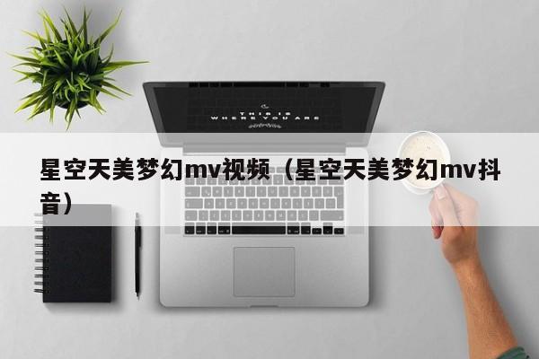 星空天美梦幻mv视频(星空天美梦幻mv抖音)