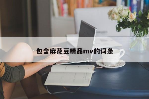 包含麻花豆精品mv的词条