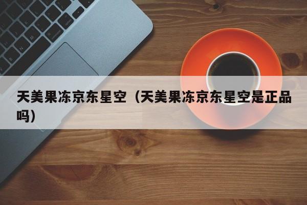 天美果冻京东星空(天美果冻京东星空是正品吗)