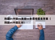 韩国vs中国vs美国vs免费观看青苹果（韩国vs中国比分）