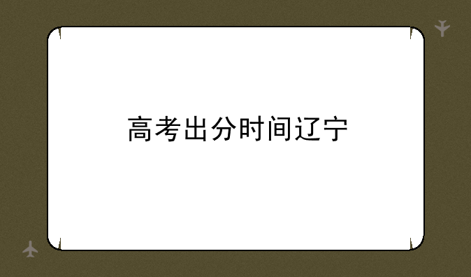 高考出分时间辽宁