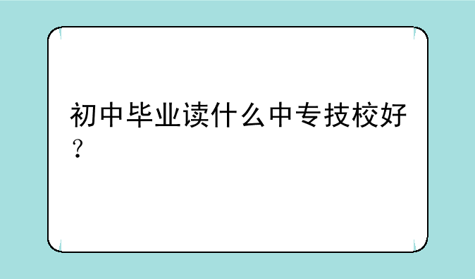 初中毕业读什么中专技校好？