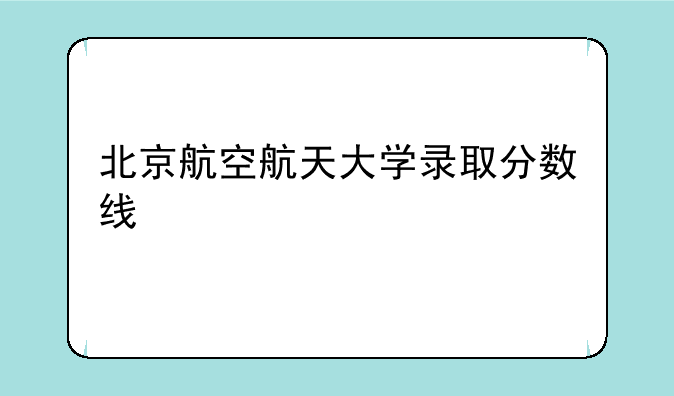 北京航空航天大学录取分数线