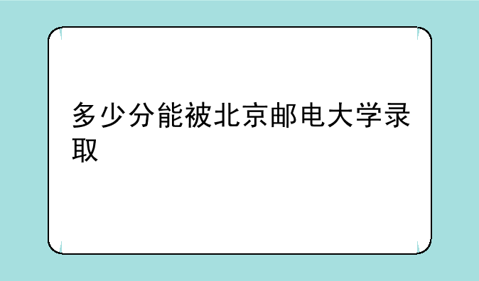 多少分能被北京邮电大学录取