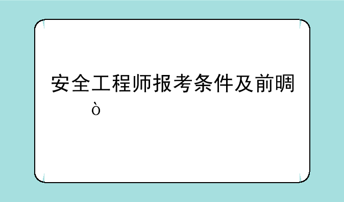 安全工程师报考条件及前景？