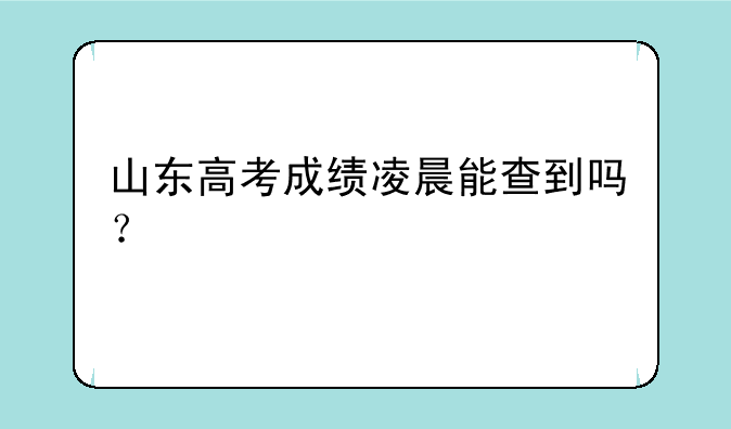 山东高考成绩凌晨能查到吗？