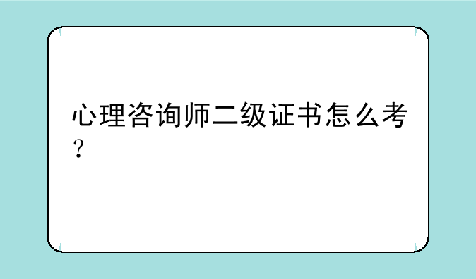 心理咨询师二级证书怎么考？