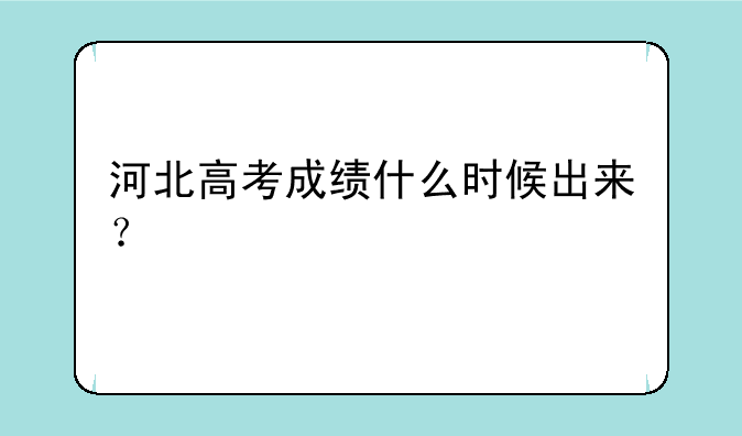 河北高考成绩什么时候出来？