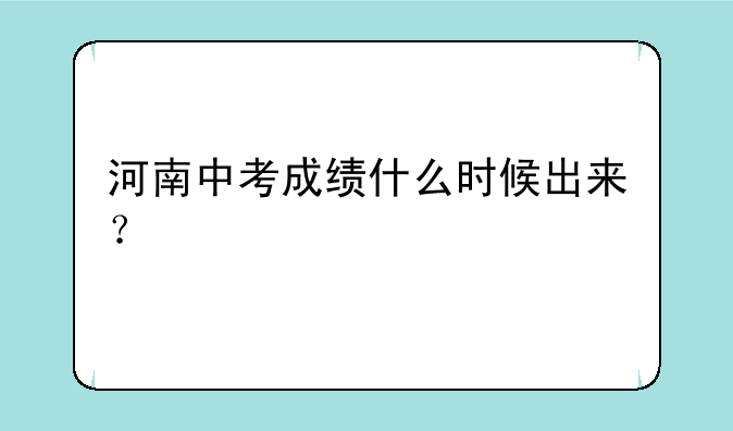 河南中考成绩什么时候出来？