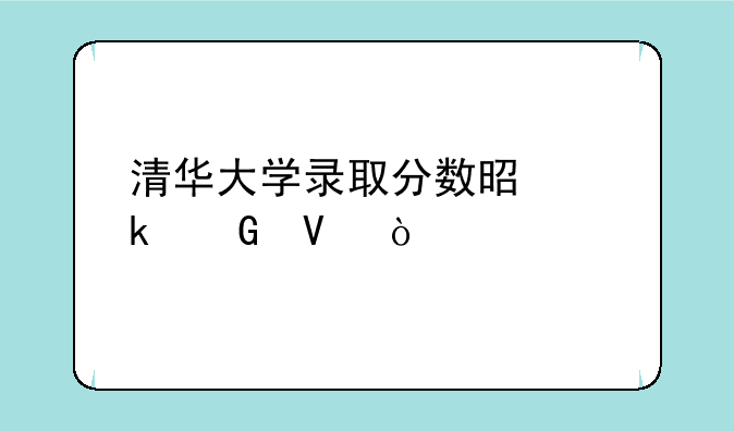 清华大学录取分数是多少啊？