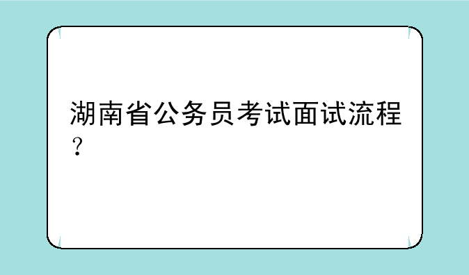 湖南省公务员考试面试流程？
