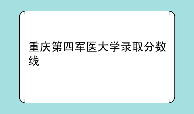 重庆第四军医大学录取分数线