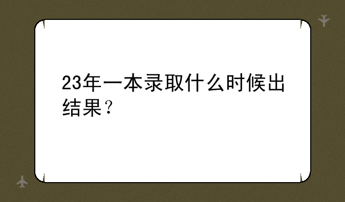 23年一本录取什么时候出结果？