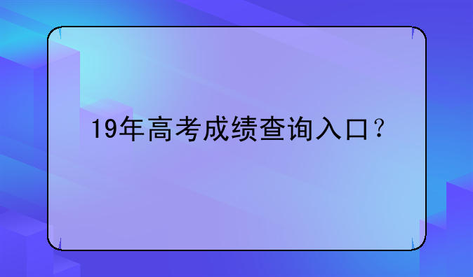 19年高考成绩查询入口？