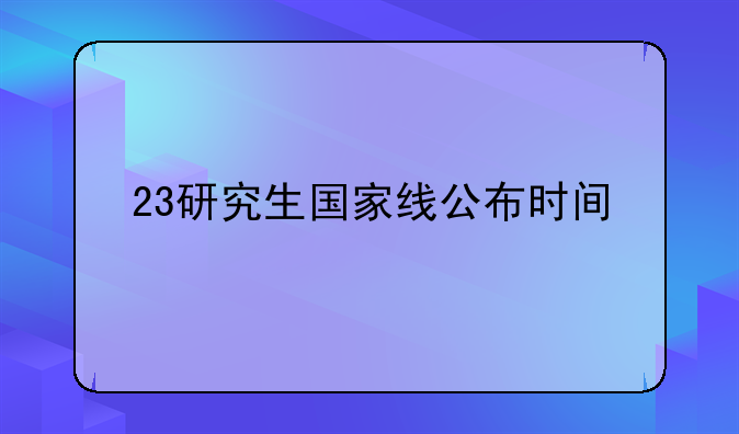23研究生国家线公布时间