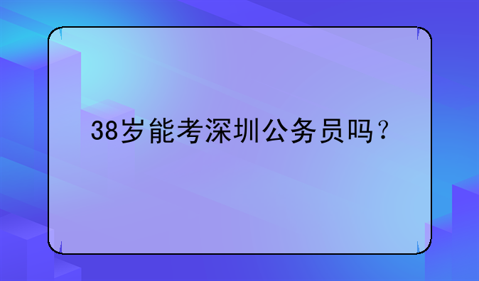 38岁能考深圳公务员吗？