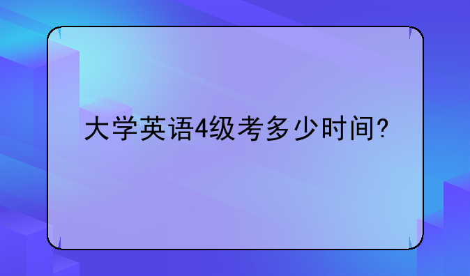 大学英语4级考多少时间?