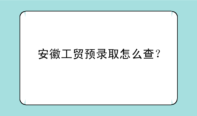 安徽工贸预录取怎么查？