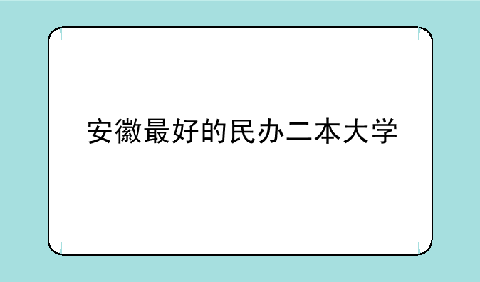 安徽最好的民办二本大学