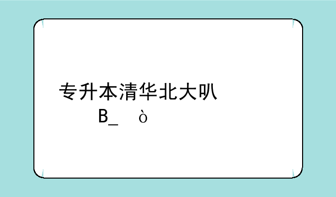 专升本清华北大可以考吗？