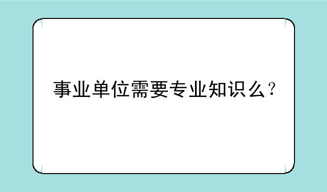 事业单位需要专业知识么？