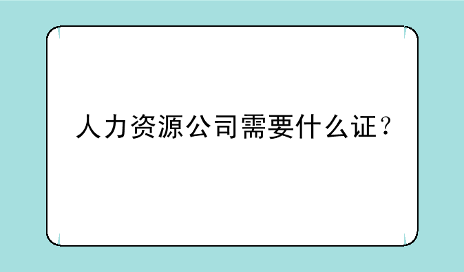 人力资源公司需要什么证？