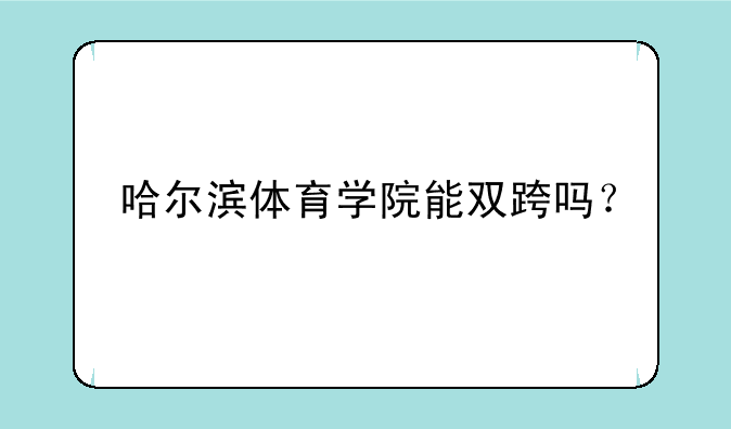 哈尔滨体育学院能双跨吗？