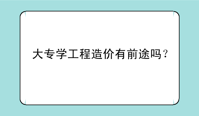 大专学工程造价有前途吗？